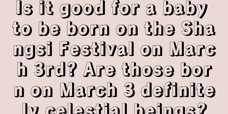 Is it good for a baby to be born on the Shangsi Festival on March 3rd? Are those born on March 3 definitely celestial beings?