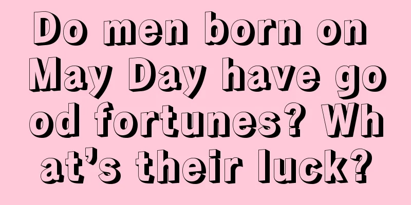 Do men born on May Day have good fortunes? What’s their luck?