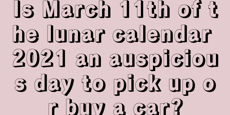 Is March 11th of the lunar calendar 2021 an auspicious day to pick up or buy a car?