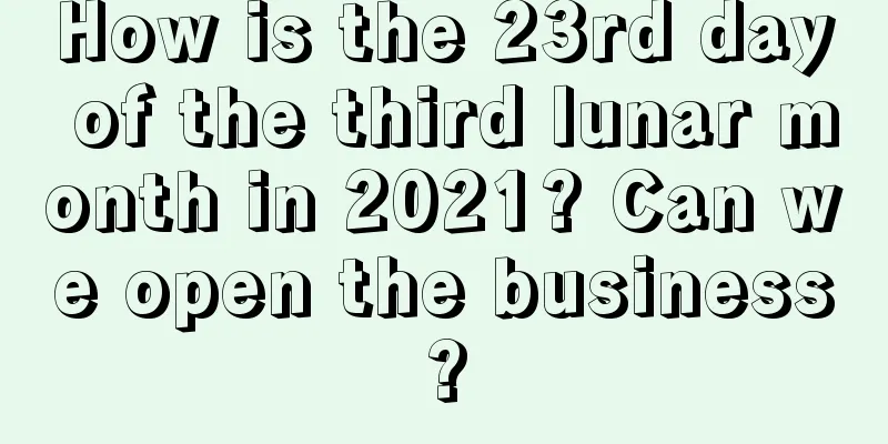 How is the 23rd day of the third lunar month in 2021? Can we open the business?