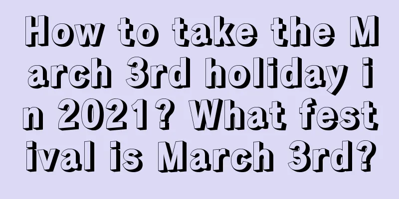 How to take the March 3rd holiday in 2021? What festival is March 3rd?