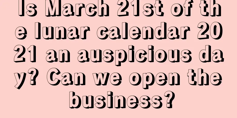 Is March 21st of the lunar calendar 2021 an auspicious day? Can we open the business?