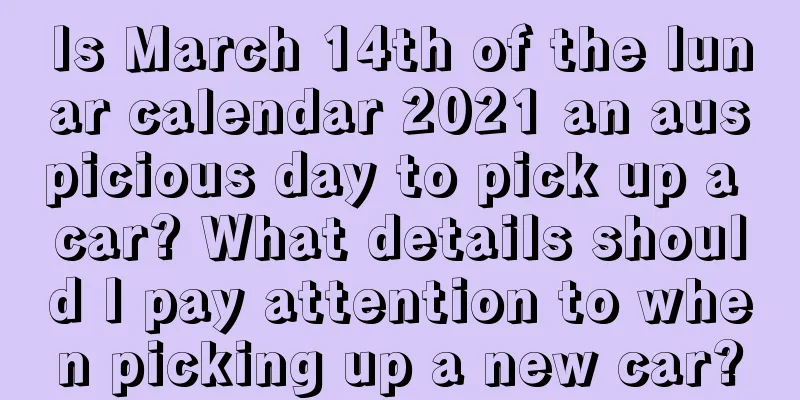Is March 14th of the lunar calendar 2021 an auspicious day to pick up a car? What details should I pay attention to when picking up a new car?