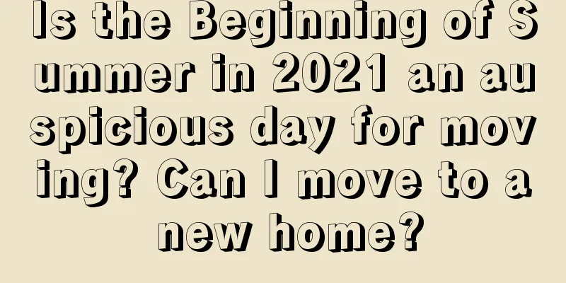 Is the Beginning of Summer in 2021 an auspicious day for moving? Can I move to a new home?