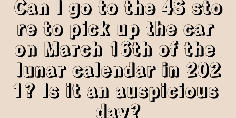 Can I go to the 4S store to pick up the car on March 16th of the lunar calendar in 2021? Is it an auspicious day?