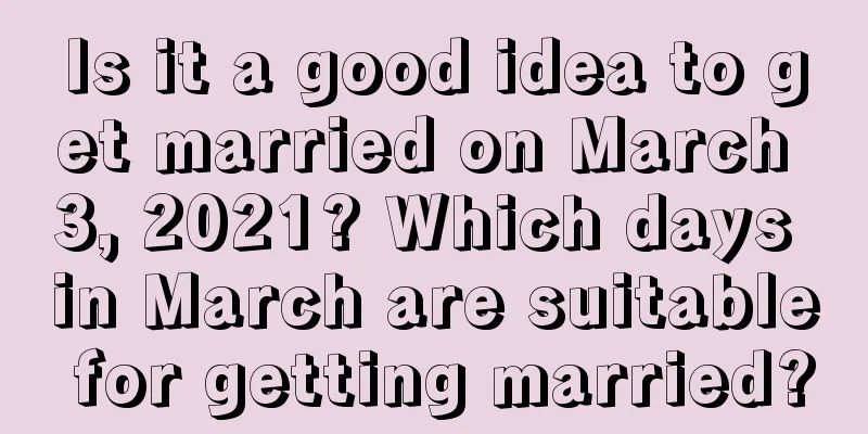 Is it a good idea to get married on March 3, 2021? Which days in March are suitable for getting married?