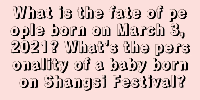 What is the fate of people born on March 3, 2021? What’s the personality of a baby born on Shangsi Festival?