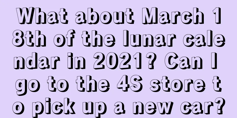 What about March 18th of the lunar calendar in 2021? Can I go to the 4S store to pick up a new car?