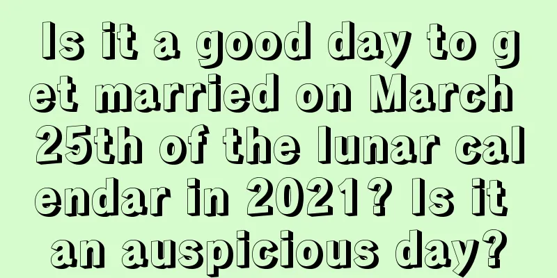 Is it a good day to get married on March 25th of the lunar calendar in 2021? Is it an auspicious day?
