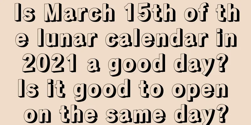 Is March 15th of the lunar calendar in 2021 a good day? Is it good to open on the same day?