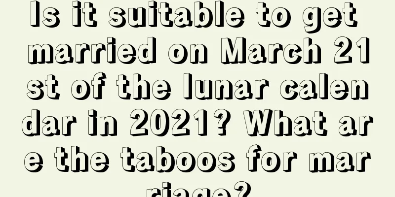 Is it suitable to get married on March 21st of the lunar calendar in 2021? What are the taboos for marriage?