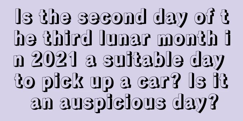 Is the second day of the third lunar month in 2021 a suitable day to pick up a car? Is it an auspicious day?