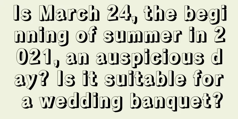 Is March 24, the beginning of summer in 2021, an auspicious day? Is it suitable for a wedding banquet?