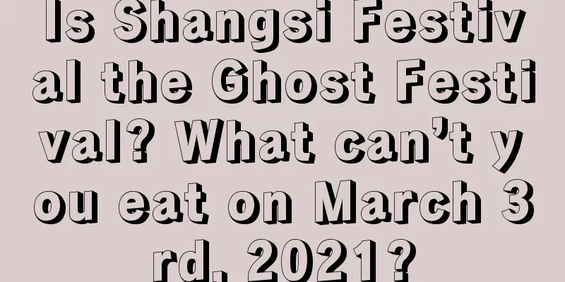 Is Shangsi Festival the Ghost Festival? What can’t you eat on March 3rd, 2021?