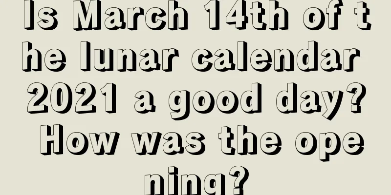 Is March 14th of the lunar calendar 2021 a good day? How was the opening?