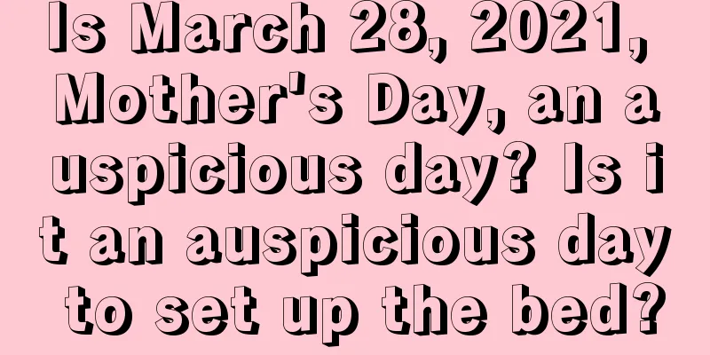 Is March 28, 2021, Mother's Day, an auspicious day? Is it an auspicious day to set up the bed?