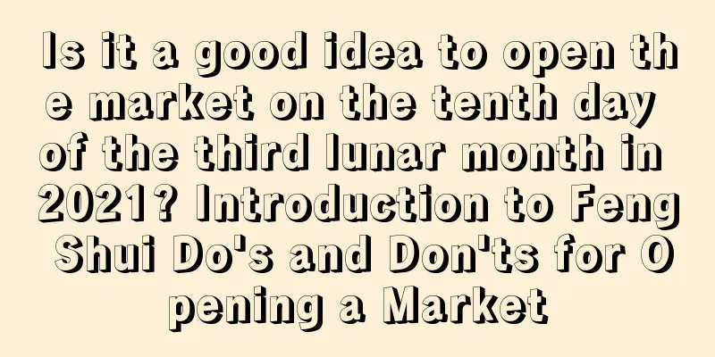 Is it a good idea to open the market on the tenth day of the third lunar month in 2021? Introduction to Feng Shui Do's and Don'ts for Opening a Market