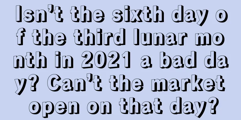 Isn’t the sixth day of the third lunar month in 2021 a bad day? Can’t the market open on that day?
