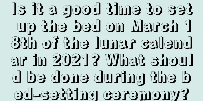 Is it a good time to set up the bed on March 18th of the lunar calendar in 2021? What should be done during the bed-setting ceremony?