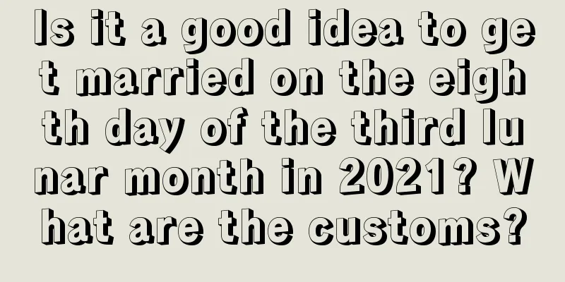 Is it a good idea to get married on the eighth day of the third lunar month in 2021? What are the customs?