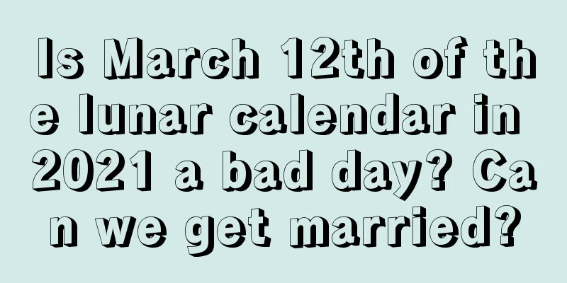 Is March 12th of the lunar calendar in 2021 a bad day? Can we get married?