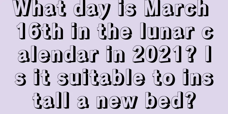 What day is March 16th in the lunar calendar in 2021? Is it suitable to install a new bed?