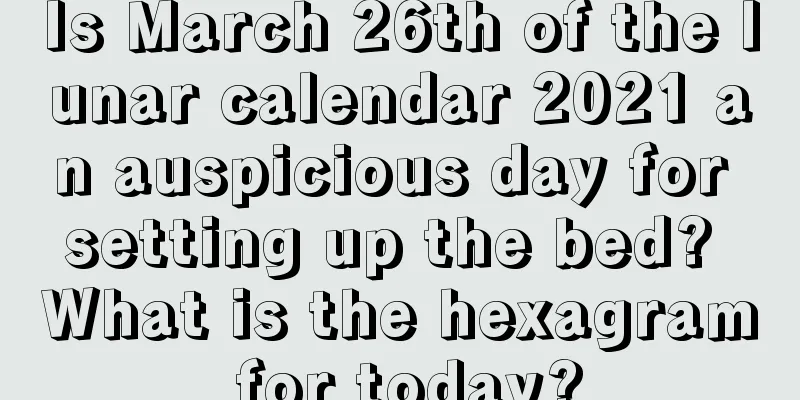 Is March 26th of the lunar calendar 2021 an auspicious day for setting up the bed? What is the hexagram for today?