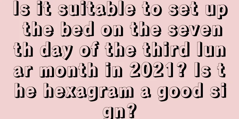 Is it suitable to set up the bed on the seventh day of the third lunar month in 2021? Is the hexagram a good sign?