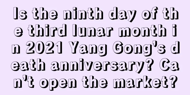 Is the ninth day of the third lunar month in 2021 Yang Gong’s death anniversary? Can’t open the market?
