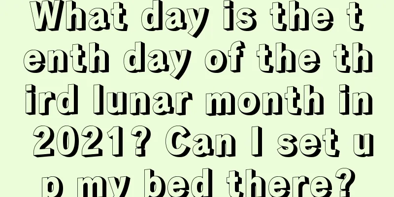 What day is the tenth day of the third lunar month in 2021? Can I set up my bed there?