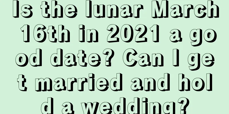Is the lunar March 16th in 2021 a good date? Can I get married and hold a wedding?