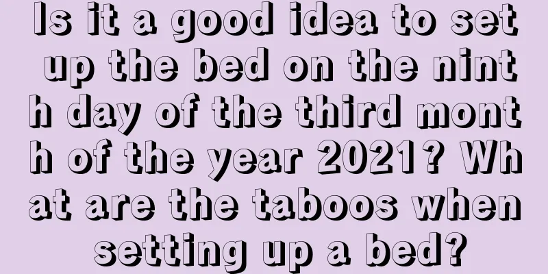 Is it a good idea to set up the bed on the ninth day of the third month of the year 2021? What are the taboos when setting up a bed?