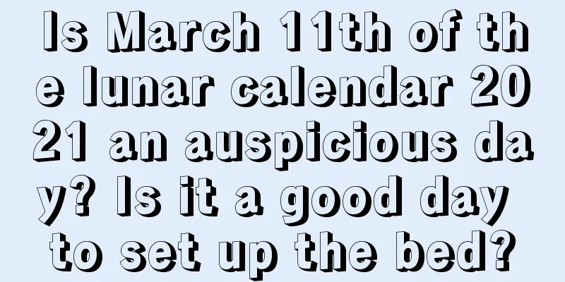 Is March 11th of the lunar calendar 2021 an auspicious day? Is it a good day to set up the bed?