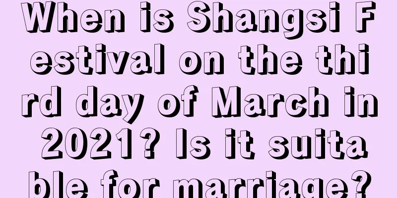 When is Shangsi Festival on the third day of March in 2021? Is it suitable for marriage?