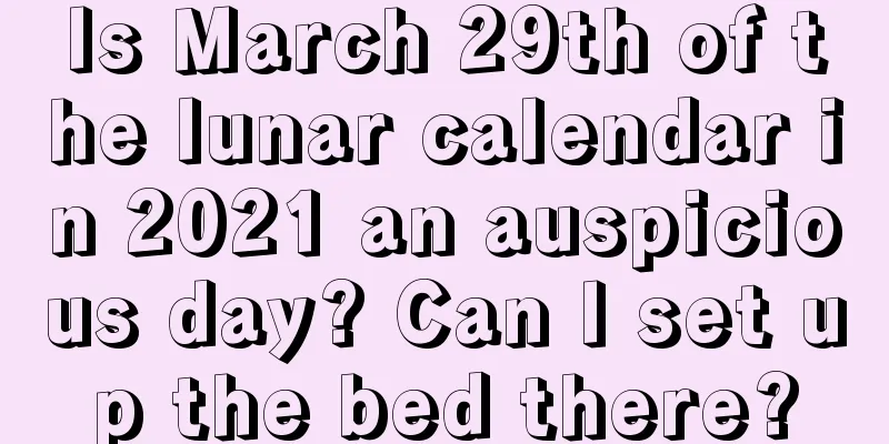 Is March 29th of the lunar calendar in 2021 an auspicious day? Can I set up the bed there?