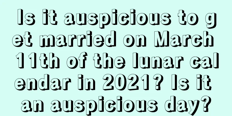 Is it auspicious to get married on March 11th of the lunar calendar in 2021? Is it an auspicious day?