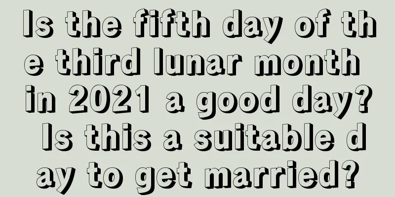 Is the fifth day of the third lunar month in 2021 a good day? Is this a suitable day to get married?