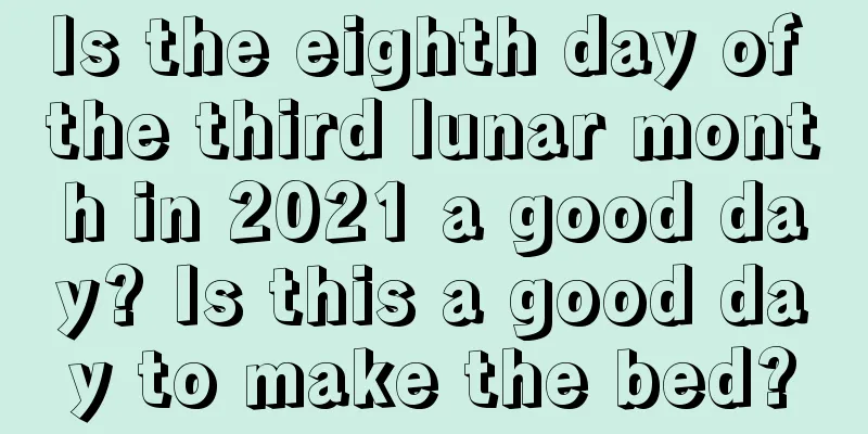 Is the eighth day of the third lunar month in 2021 a good day? Is this a good day to make the bed?