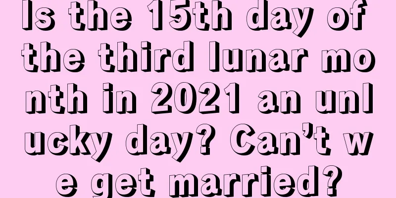 Is the 15th day of the third lunar month in 2021 an unlucky day? Can’t we get married?
