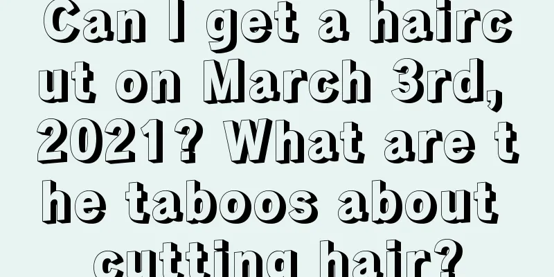 Can I get a haircut on March 3rd, 2021? What are the taboos about cutting hair?