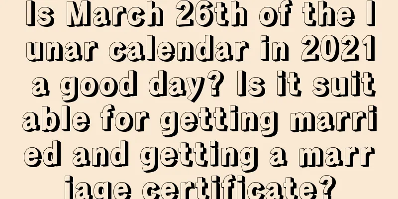 Is March 26th of the lunar calendar in 2021 a good day? Is it suitable for getting married and getting a marriage certificate?