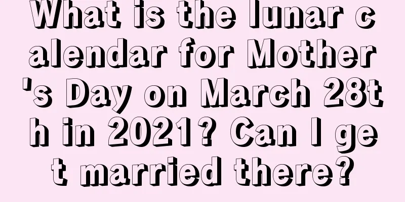 What is the lunar calendar for Mother's Day on March 28th in 2021? Can I get married there?