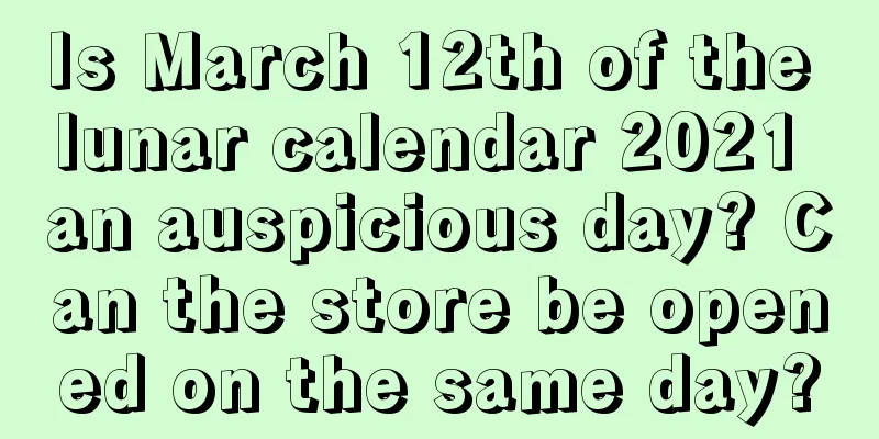 Is March 12th of the lunar calendar 2021 an auspicious day? Can the store be opened on the same day?