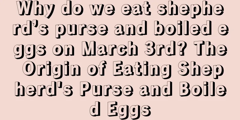 Why do we eat shepherd’s purse and boiled eggs on March 3rd? The Origin of Eating Shepherd's Purse and Boiled Eggs