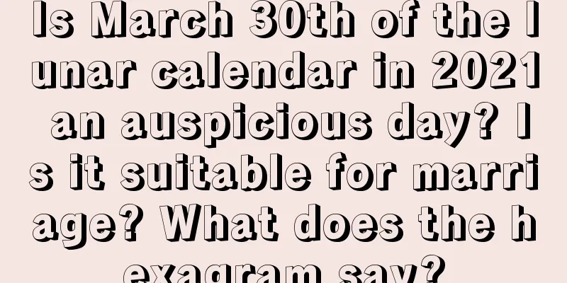 Is March 30th of the lunar calendar in 2021 an auspicious day? Is it suitable for marriage? What does the hexagram say?