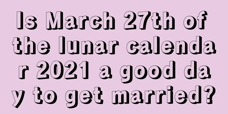 Is March 27th of the lunar calendar 2021 a good day to get married?