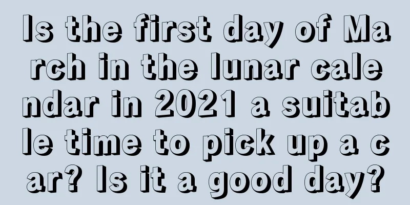 Is the first day of March in the lunar calendar in 2021 a suitable time to pick up a car? Is it a good day?