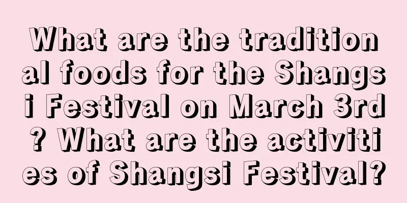 What are the traditional foods for the Shangsi Festival on March 3rd? What are the activities of Shangsi Festival?