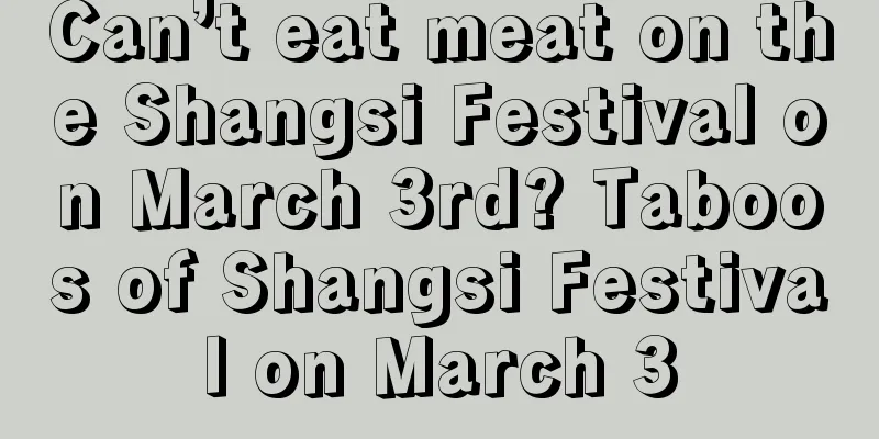 Can’t eat meat on the Shangsi Festival on March 3rd? Taboos of Shangsi Festival on March 3