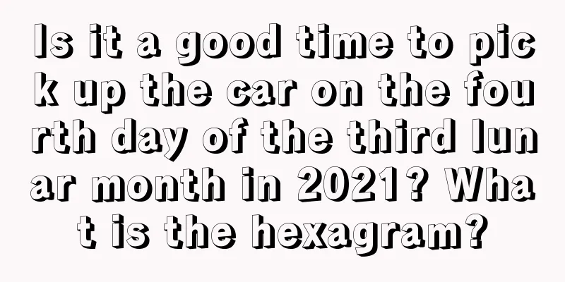 Is it a good time to pick up the car on the fourth day of the third lunar month in 2021? What is the hexagram?